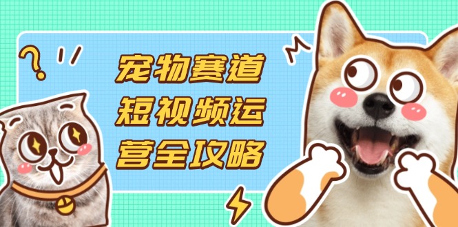 宠物赛道短视频运营全攻略，选品拍摄剪辑实操，实现流量到收益转化网创-网赚-电商-tk-出海-AI-抖音-快手-小红书-视频号-玩法-创业-小程序-公众号-私域-s粉网创智库