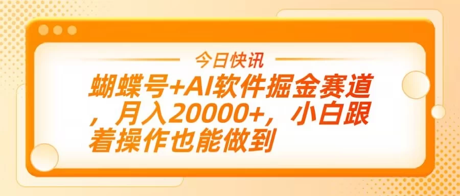 蝴蝶号+AI软件掘金赛道，月入20000+，小白跟着操作也能做到网创-网赚-电商-tk-出海-AI-抖音-快手-小红书-视频号-玩法-创业-小程序-公众号-私域-s粉网创智库