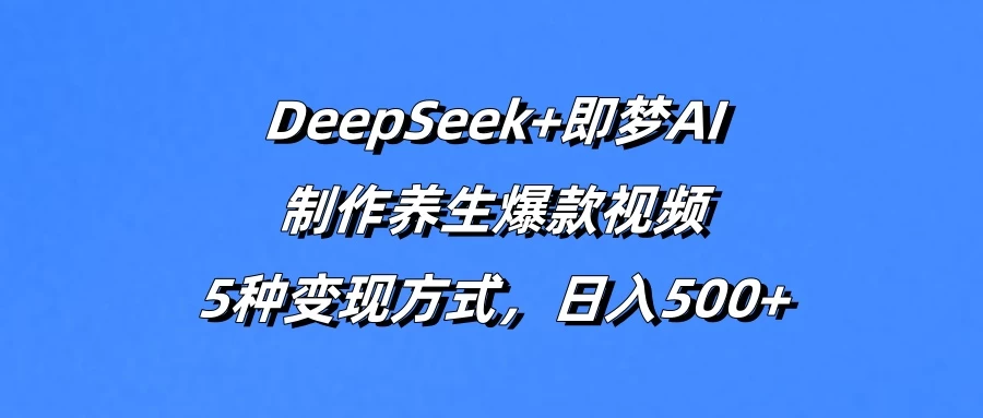 DeepSeek+即梦AI，制作养生爆款视频，5种变现方式，日入500+网创-网赚-电商-tk-出海-AI-抖音-快手-小红书-视频号-玩法-创业-小程序-公众号-私域-s粉网创智库