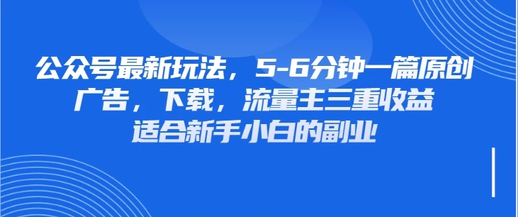公众号最新玩法，广告，下载，流量主三重收益，非常适合新手小白的项目网创-网赚-电商-tk-出海-AI-抖音-快手-小红书-视频号-玩法-创业-小程序-公众号-私域-s粉网创智库