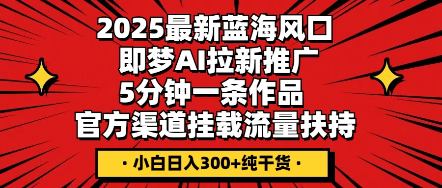 2025最新蓝海风口，即梦AI拉新推广，5分钟一条作品，官方渠道挂载；流量扶持，小白日入300+纯干货网创-网赚-电商-tk-出海-AI-抖音-快手-小红书-视频号-玩法-创业-小程序-公众号-私域-s粉网创智库
