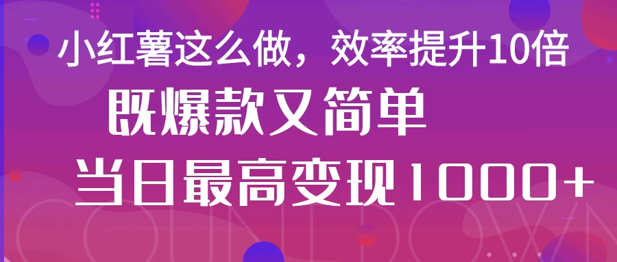 小红薯这么做，效率提升10倍，既爆款又简单，轻松变现不求人网创-网赚-电商-tk-出海-AI-抖音-快手-小红书-视频号-玩法-创业-小程序-公众号-私域-s粉网创智库