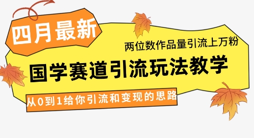 4月最新,国学赛道引流玩法教学,两位数作品量引流上万粉,从0到1给你引流和变现的思路网创-网赚-电商-tk-出海-AI-抖音-快手-小红书-视频号-玩法-创业-小程序-公众号-私域-s粉网创智库