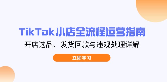 TikTok小店全流程运营指南，开店选品、发货回款与违规处理详解网创-网赚-电商-tk-出海-AI-抖音-快手-小红书-视频号-玩法-创业-小程序-公众号-私域-s粉网创智库