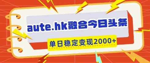 aute.hk融合今日头条，一键复制粘贴，单日稳定变现多张【揭秘】网创-网赚-电商-tk-出海-AI-抖音-快手-小红书-视频号-玩法-创业-小程序-公众号-私域-s粉网创智库