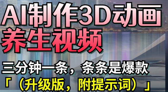 AI制作3D动画养生视频，三分钟一条，条条是爆款(升级版，附提示词)网创-网赚-电商-tk-出海-AI-抖音-快手-小红书-视频号-玩法-创业-小程序-公众号-私域-s粉网创智库