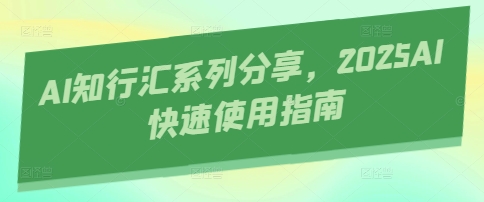 AI知行汇系列分享，2025AI快速使用指南网创-网赚-电商-tk-出海-AI-抖音-快手-小红书-视频号-玩法-创业-小程序-公众号-私域-s粉网创智库