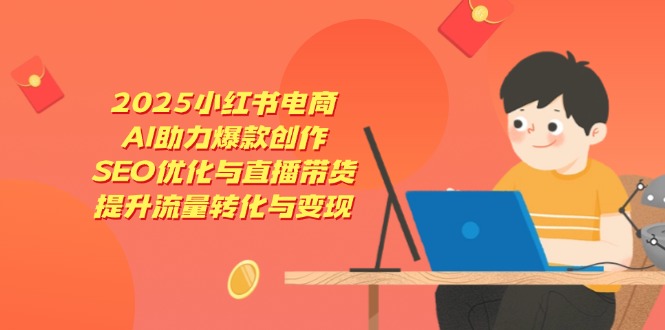 2025小红书电商，AI助力爆款创作，SEO优化与直播带货，提升流量转化与变现网创-网赚-电商-tk-出海-AI-抖音-快手-小红书-视频号-玩法-创业-小程序-公众号-私域-s粉网创智库