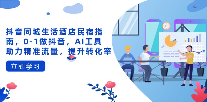 抖音同城生活酒店民宿指南，0-1做抖音，AI工具助力精准流量，提升转化率网创-网赚-电商-tk-出海-AI-抖音-快手-小红书-视频号-玩法-创业-小程序-公众号-私域-s粉网创智库