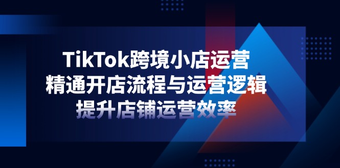 TikTok跨境小店运营，精通开店流程与运营逻辑，提升店铺运营效率网创-网赚-电商-tk-出海-AI-抖音-快手-小红书-视频号-玩法-创业-小程序-公众号-私域-s粉网创智库
