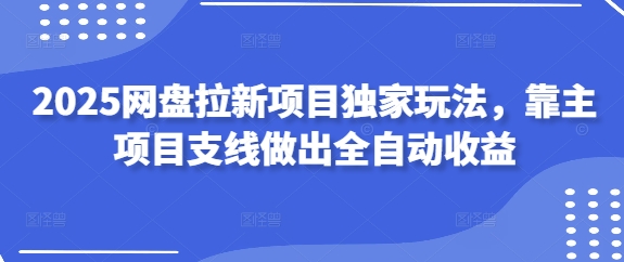 2025网盘拉新项目独家玩法,靠主项目支线做出全自动收益网创-网赚-电商-tk-出海-AI-抖音-快手-小红书-视频号-玩法-创业-小程序-公众号-私域-s粉网创智库