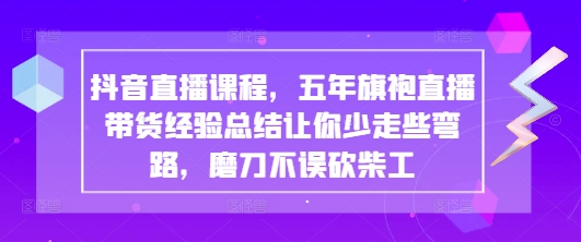 抖音直播课程，五年旗袍直播带货经验总结让你少走些弯路，磨刀不误砍柴工网创-网赚-电商-tk-出海-AI-抖音-快手-小红书-视频号-玩法-创业-小程序-公众号-私域-s粉网创智库