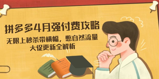 拼多多4月强付费攻略，无限上秒杀带横幅，憋自然流量，大促更新全解析网创-网赚-电商-tk-出海-AI-抖音-快手-小红书-视频号-玩法-创业-小程序-公众号-私域-s粉网创智库