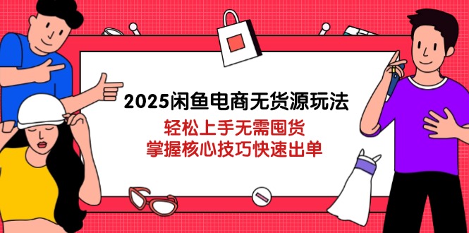 2025闲鱼电商无货源玩法：轻松上手无需囤货，掌握核心技巧快速出单网创-网赚-电商-tk-出海-AI-抖音-快手-小红书-视频号-玩法-创业-小程序-公众号-私域-s粉网创智库