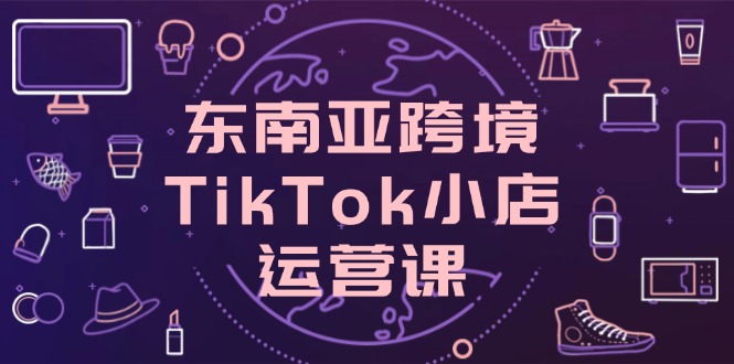 东南亚跨境TikTok小店运营课，掌握店铺设置与流量转化核心技巧网创-网赚-电商-tk-出海-AI-抖音-快手-小红书-视频号-玩法-创业-小程序-公众号-私域-s粉网创智库