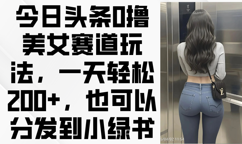 今日头条0撸美女赛道玩法，一天轻松200+，也可以分发到小绿书 - 网创智库网创-网赚-电商-tk-出海-AI-抖音-快手-小红书-视频号-玩法-创业-小程序-公众号-私域-s粉网创智库