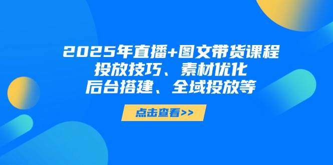 2025年短视频图文带货+直播带货：投放技巧、素材优化、后台搭建、全域投放等网创-网赚-电商-tk-出海-AI-抖音-快手-小红书-视频号-玩法-创业-小程序-公众号-私域-s粉网创智库