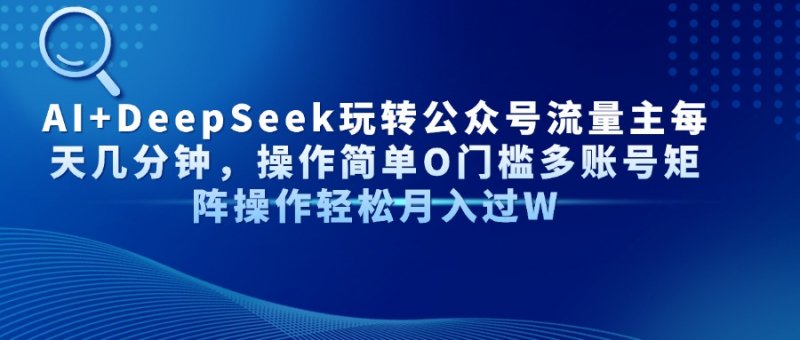 AI+DeepSeek玩转公众号流量主每天几分钟，操作简单O门槛多账号矩阵操作…网创-网赚-电商-tk-出海-AI-抖音-快手-小红书-视频号-玩法-创业-小程序-公众号-私域-s粉网创智库