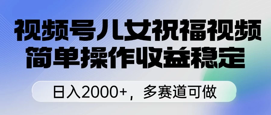 视频号儿女祝福视频，简单操作收益稳定，日入2000+，多赛道可做网创-网赚-电商-tk-出海-AI-抖音-快手-小红书-视频号-玩法-创业-小程序-公众号-私域-s粉网创智库