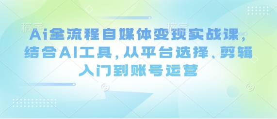 Ai全流程自媒体变现实战课，结合AI工具，从平台选择、剪辑入门到账号运营网创-网赚-电商-tk-出海-AI-抖音-快手-小红书-视频号-玩法-创业-小程序-公众号-私域-s粉网创智库