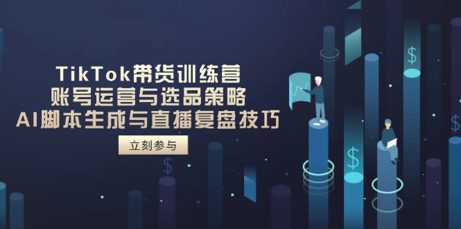 TikTok带货训练营，账号运营与选品策略，AI脚本生成与直播复盘技巧网创-网赚-电商-tk-出海-AI-抖音-快手-小红书-视频号-玩法-创业-小程序-公众号-私域-s粉网创智库