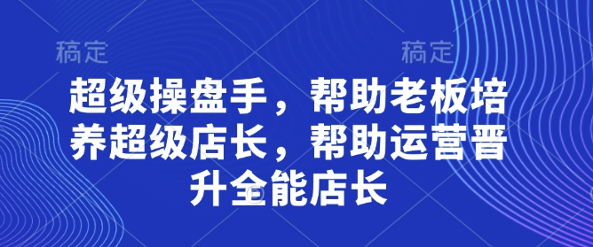 超级操盘手，​帮助老板培养超级店长，帮助运营晋升全能店长网创-网赚-电商-tk-出海-AI-抖音-快手-小红书-视频号-玩法-创业-小程序-公众号-私域-s粉网创智库