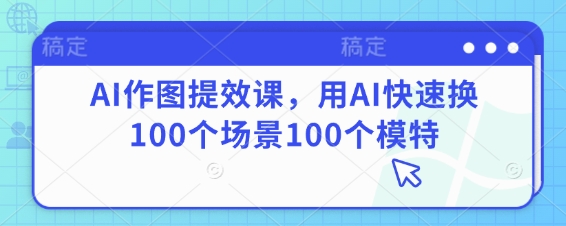 AI作图提效课，用AI快速换100个场景100个模特网创-网赚-电商-tk-出海-AI-抖音-快手-小红书-视频号-玩法-创业-小程序-公众号-私域-s粉网创智库