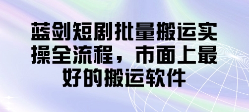 蓝剑短剧批量搬运实操全流程，市面上最好的搬运软件网创-网赚-电商-tk-出海-AI-抖音-快手-小红书-视频号-玩法-创业-小程序-公众号-私域-s粉网创智库