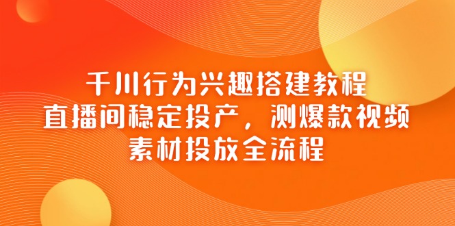 千川行为兴趣搭建教程,直播间稳定投产,测爆款视频,素材投放全流程网创-网赚-电商-tk-出海-AI-抖音-快手-小红书-视频号-玩法-创业-小程序-公众号-私域-s粉网创智库