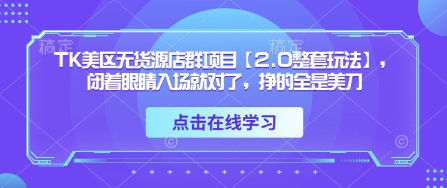 TK美区无货源店群项目【2.0整套玩法】，闭着眼睛入场就对了，挣的全是美刀网创-网赚-电商-tk-出海-AI-抖音-快手-小红书-视频号-玩法-创业-小程序-公众号-私域-s粉网创智库
