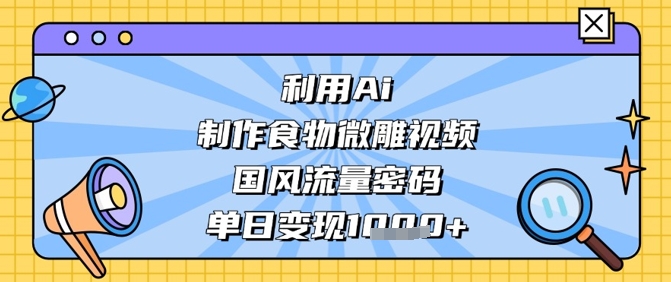 利用Ai制作食物微雕视频，国风流量密码，单日变现数张网创-网赚-电商-tk-出海-AI-抖音-快手-小红书-视频号-玩法-创业-小程序-公众号-私域-s粉网创智库