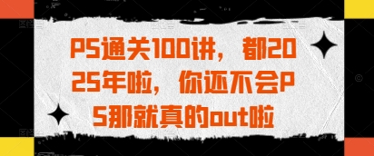PS通关100讲，都2025年啦，你还不会PS那就真的out啦网创-网赚-电商-tk-出海-AI-抖音-快手-小红书-视频号-玩法-创业-小程序-公众号-私域-s粉网创智库