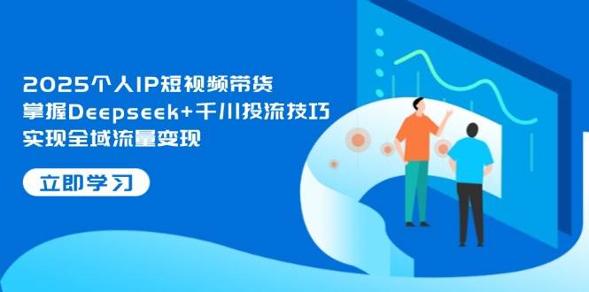 2025个人IP短视频带货，掌握Deepseek+千川投流技巧，实现全域流量变现网创-网赚-电商-tk-出海-AI-抖音-快手-小红书-视频号-玩法-创业-小程序-公众号-私域-s粉网创智库