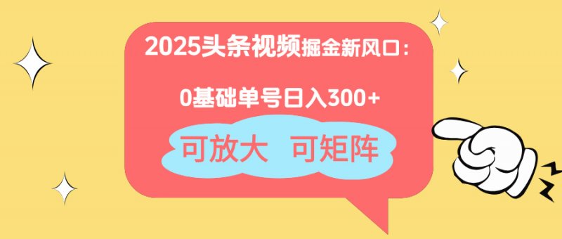 2025头条视频掘金新风口：0基础日入300+，可放大，可矩阵网创-网赚-电商-tk-出海-AI-抖音-快手-小红书-视频号-玩法-创业-小程序-公众号-私域-s粉网创智库