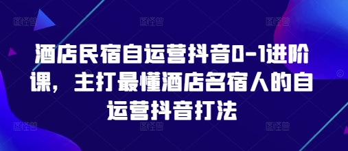 酒店民宿自运营抖音0-1进阶课，主打最懂酒店名宿人的自运营抖音打法网创-网赚-电商-tk-出海-AI-抖音-快手-小红书-视频号-玩法-创业-小程序-公众号-私域-s粉网创智库