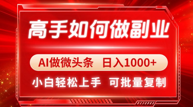 高手如何做副业，AI微头条 日入1000+，小白轻松上手网创-网赚-电商-tk-出海-AI-抖音-快手-小红书-视频号-玩法-创业-小程序-公众号-私域-s粉网创智库