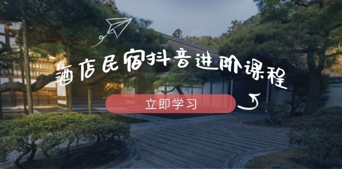 酒店民宿抖音进阶课程，掌握流量渠道与推流逻辑，打造爆款内容网创-网赚-电商-tk-出海-AI-抖音-快手-小红书-视频号-玩法-创业-小程序-公众号-私域-s粉网创智库