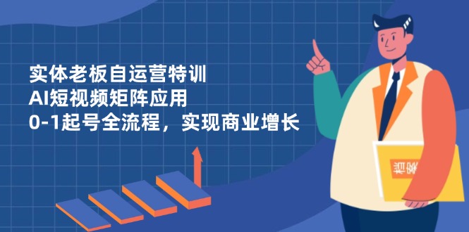 实体老板自运营特训，AI短视频矩阵应用，0-1起号全流程，实现商业增长网创-网赚-电商-tk-出海-AI-抖音-快手-小红书-视频号-玩法-创业-小程序-公众号-私域-s粉网创智库
