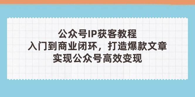 公众号IP获客教程(第3期)，从入门到商业闭环，打造爆款文章，实现公众号高效变现网创-网赚-电商-tk-出海-AI-抖音-快手-小红书-视频号-玩法-创业-小程序-公众号-私域-s粉网创智库