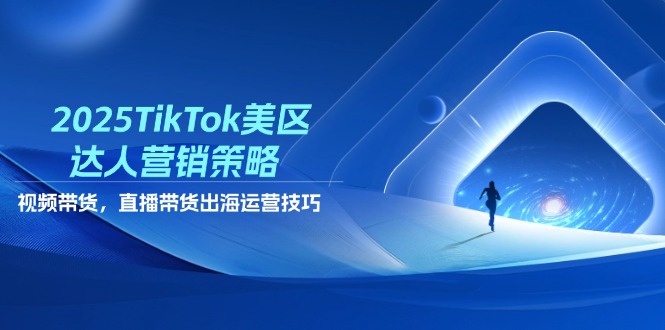 2025TikTok美区达人营销策略,视频带货,直播带货,出海运营技巧网创-网赚-电商-tk-出海-AI-抖音-快手-小红书-视频号-玩法-创业-小程序-公众号-私域-s粉网创智库