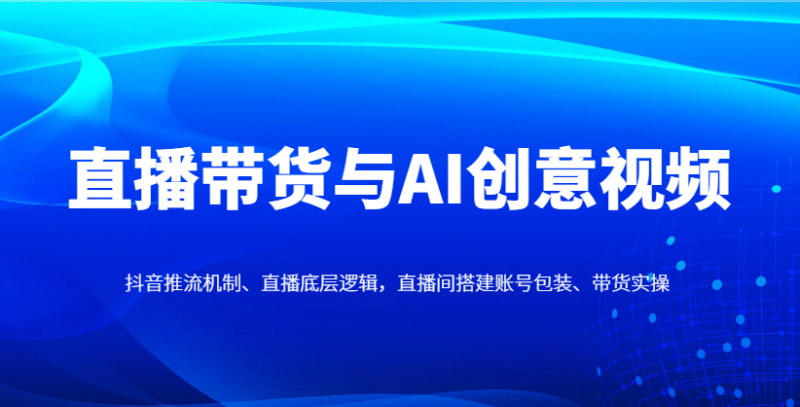 直播带货与AI创意视频，抖音推流机制、直播底层逻辑，直播间搭建账号包装、带货实操网创-网赚-电商-tk-出海-AI-抖音-快手-小红书-视频号-玩法-创业-小程序-公众号-私域-s粉网创智库