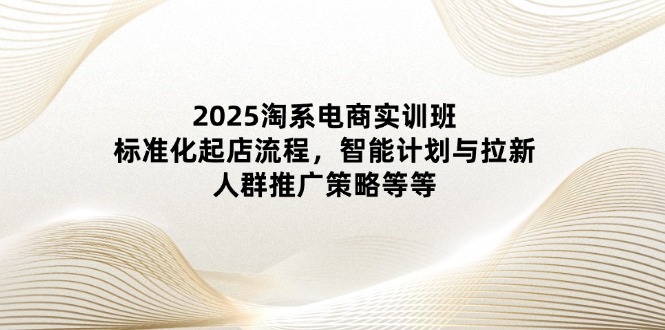 2025淘系电商实训班：标准化起店流程，智能计划与拉新，人群推广策略等等网创-网赚-电商-tk-出海-AI-抖音-快手-小红书-视频号-玩法-创业-小程序-公众号-私域-s粉网创智库