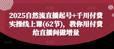 2025自然流直播起号+千川付费实操线上课(62节)，教你用付费给直播间做增量网创-网赚-电商-tk-出海-AI-抖音-快手-小红书-视频号-玩法-创业-小程序-公众号-私域-s粉网创智库