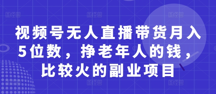 视频号无人直播带货月入5位数，挣老年人的钱，比较火的副业项目网创-网赚-电商-tk-出海-AI-抖音-快手-小红书-视频号-玩法-创业-小程序-公众号-私域-s粉网创智库