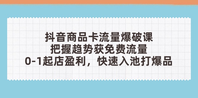 抖音商品卡流量爆破课：把握趋势获免费流量，0-1起店盈利，快速入池打爆品网创-网赚-电商-tk-出海-AI-抖音-快手-小红书-视频号-玩法-创业-小程序-公众号-私域-s粉网创智库