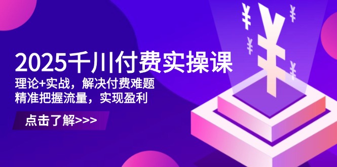 2025千川付费实操课，理论+实战，解决付费难题，精准把握流量，实现盈利网创-网赚-电商-tk-出海-AI-抖音-快手-小红书-视频号-玩法-创业-小程序-公众号-私域-s粉网创智库