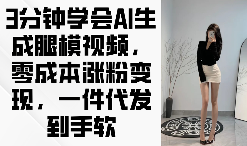 3分钟学会AI生成腿模视频，零成本涨粉变现，一件代发到手软 - 网创智库网创-网赚-电商-tk-出海-AI-抖音-快手-小红书-视频号-玩法-创业-小程序-公众号-私域-s粉网创智库