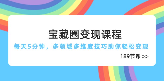 宝藏圈变现课程，每天5分钟，多领域多维度技巧助你轻松变现(189节网创-网赚-电商-tk-出海-AI-抖音-快手-小红书-视频号-玩法-创业-小程序-公众号-私域-s粉网创智库
