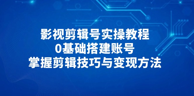 影视剪辑号实操教程，0基础搭建账号，掌握剪辑技巧与变现方法网创-网赚-电商-tk-出海-AI-抖音-快手-小红书-视频号-玩法-创业-小程序-公众号-私域-s粉网创智库