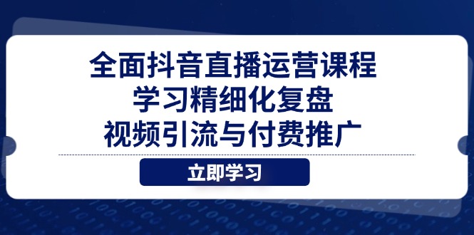 全面抖音直播运营课程，学习精细化复盘、视频引流与付费推广网创-网赚-电商-tk-出海-AI-抖音-快手-小红书-视频号-玩法-创业-小程序-公众号-私域-s粉网创智库